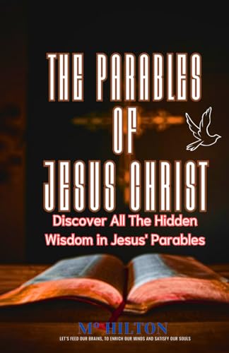 THE PARABLES OF JESUS CHRIST: Discover All The Hidden Wisdom in JESUS’ Parables
